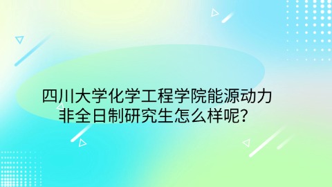 7四川大学化学工程学院能源动力非全日制研究生怎么样呢？ (2).jpg